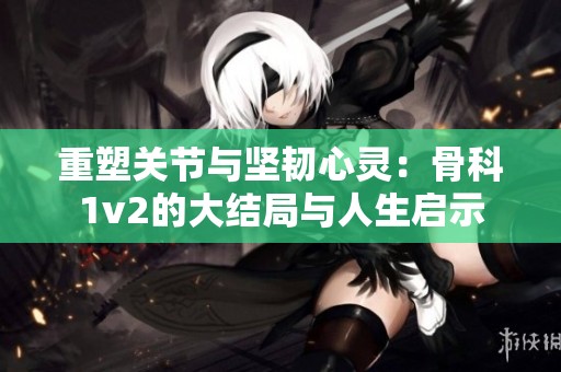 重塑关节与坚韧心灵：骨科1v2的大结局与人生启示