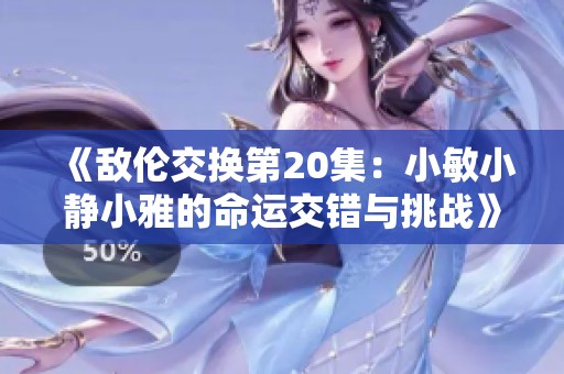 《敌伦交换第20集：小敏小静小雅的命运交错与挑战》