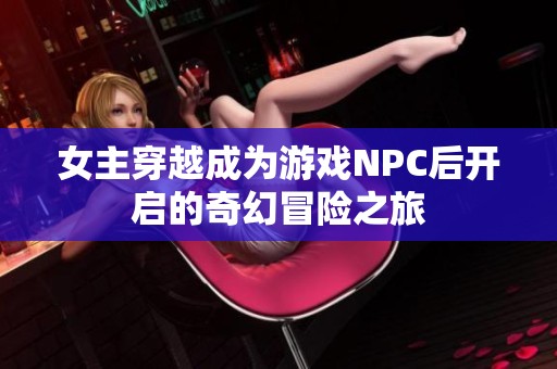 女主穿越成为游戏NPC后开启的奇幻冒险之旅