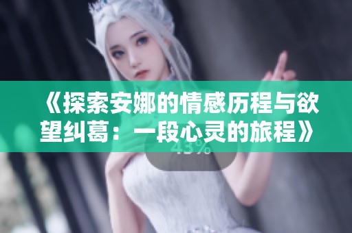 《探索安娜的情感历程与欲望纠葛：一段心灵的旅程》