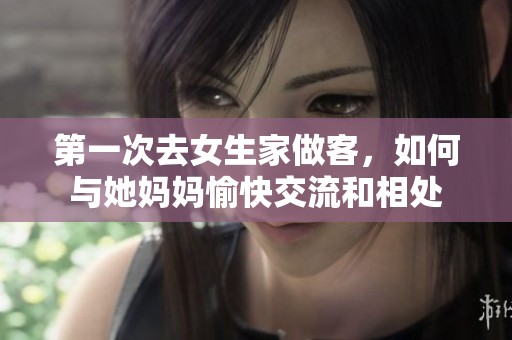 第一次去女生家做客，如何与她妈妈愉快交流和相处
