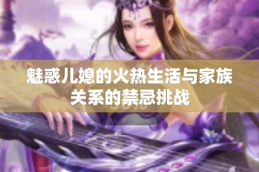 魅惑儿媳的火热生活与家族关系的禁忌挑战