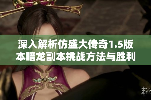 深入解析仿盛大传奇1.5版本暗龙副本挑战方法与胜利策略