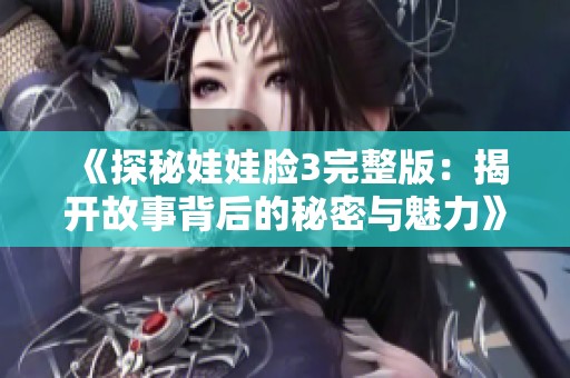 《探秘娃娃脸3完整版：揭开故事背后的秘密与魅力》