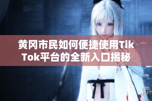 黄冈市民如何便捷使用TikTok平台的全新入口揭秘