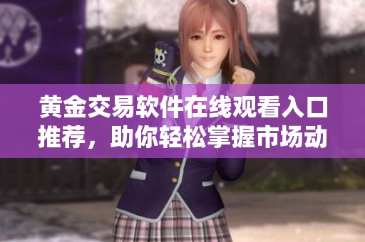 黄金交易软件在线观看入口推荐，助你轻松掌握市场动态