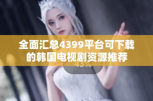 全面汇总4399平台可下载的韩国电视剧资源推荐