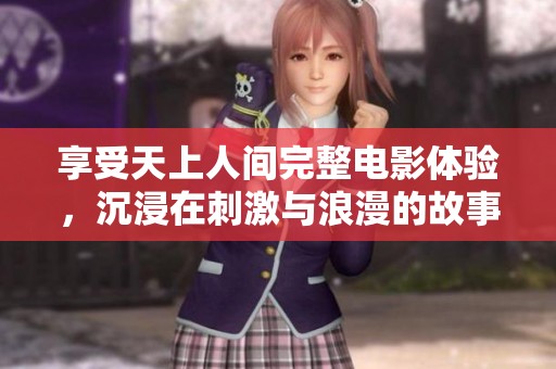 享受天上人间完整电影体验，沉浸在刺激与浪漫的故事中