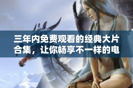 三年内免费观看的经典大片合集，让你畅享不一样的电影之旅