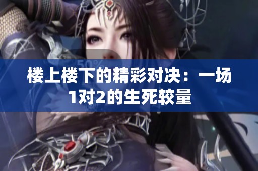 楼上楼下的精彩对决：一场1对2的生死较量