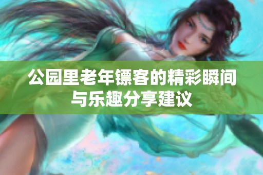 公园里老年镖客的精彩瞬间与乐趣分享建议