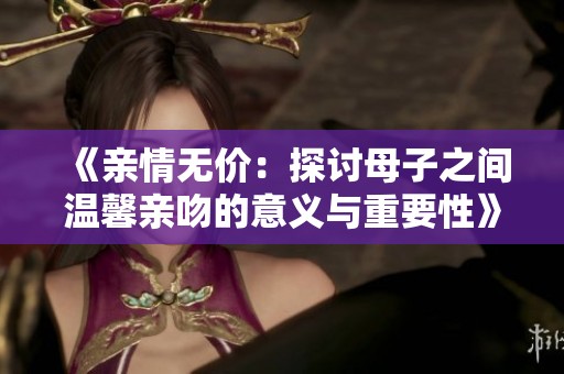 《亲情无价：探讨母子之间温馨亲吻的意义与重要性》