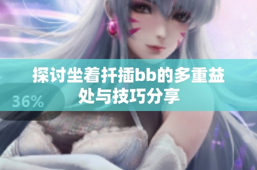 探讨坐着扦插bb的多重益处与技巧分享
