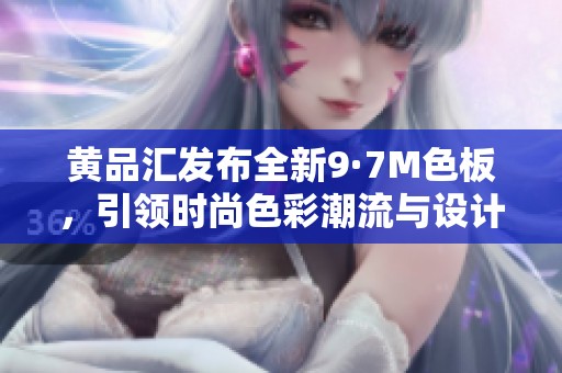 黄品汇发布全新9·7M色板，引领时尚色彩潮流与设计趋势