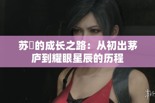 苏玥的成长之路：从初出茅庐到耀眼星辰的历程