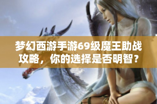 梦幻西游手游69级魔王助战攻略，你的选择是否明智？