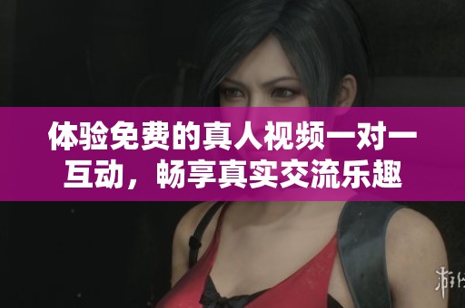 体验免费的真人视频一对一互动，畅享真实交流乐趣
