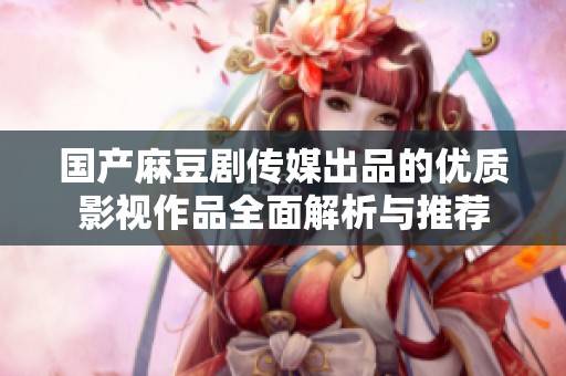 国产麻豆剧传媒出品的优质影视作品全面解析与推荐