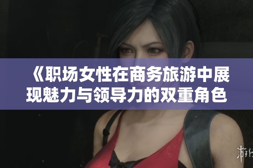 《职场女性在商务旅游中展现魅力与领导力的双重角色》