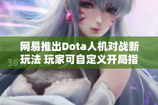 网易推出Dota人机对战新玩法 玩家可自定义开局指令