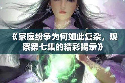 《家庭纷争为何如此复杂，观察第七集的精彩揭示》