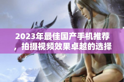 2023年最佳国产手机推荐，拍摄视频效果卓越的选择