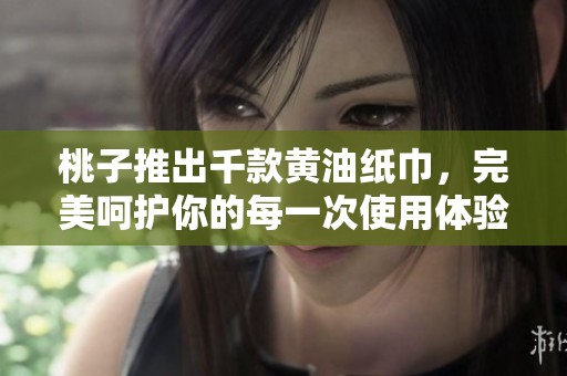 桃子推出千款黄油纸巾，完美呵护你的每一次使用体验