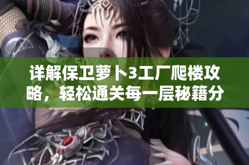 详解保卫萝卜3工厂爬楼攻略，轻松通关每一层秘籍分享
