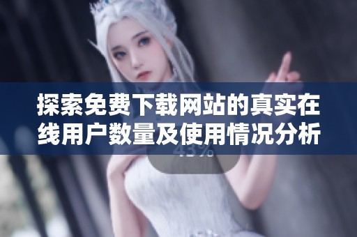 探索免费下载网站的真实在线用户数量及使用情况分析