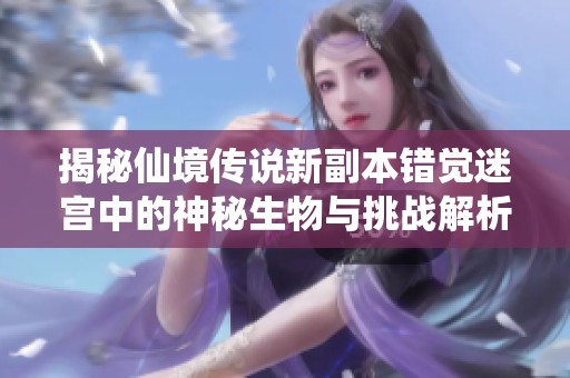 揭秘仙境传说新副本错觉迷宫中的神秘生物与挑战解析
