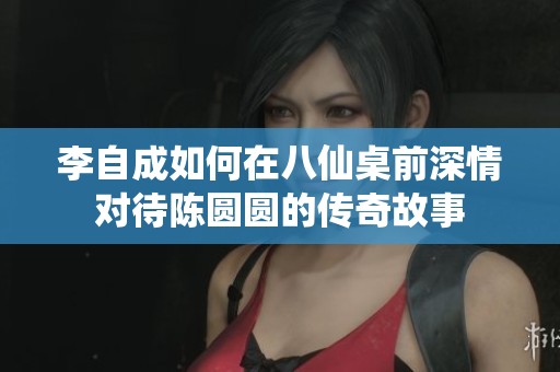 李自成如何在八仙桌前深情对待陈圆圆的传奇故事