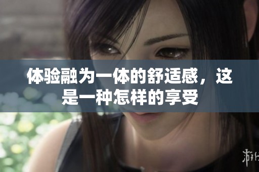 体验融为一体的舒适感，这是一种怎样的享受