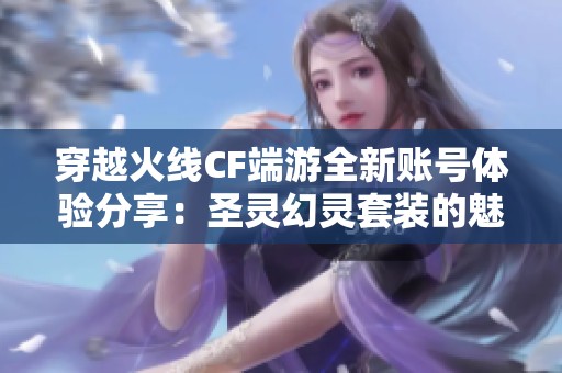 穿越火线CF端游全新账号体验分享：圣灵幻灵套装的魅力揭秘