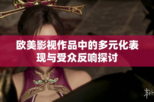 欧美影视作品中的多元化表现与受众反响探讨