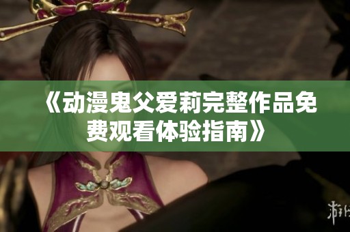 《动漫鬼父爱莉完整作品免费观看体验指南》