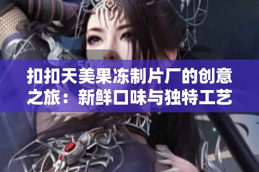 扣扣天美果冻制片厂的创意之旅：新鲜口味与独特工艺的结合