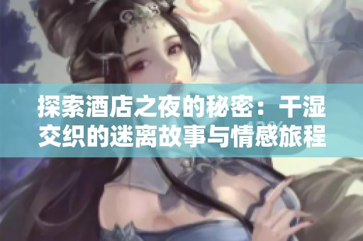 探索酒店之夜的秘密：干湿交织的迷离故事与情感旅程