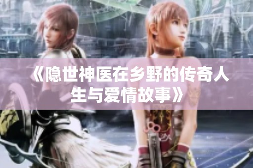 《隐世神医在乡野的传奇人生与爱情故事》