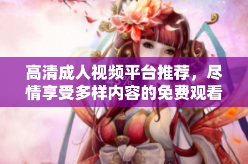 高清成人视频平台推荐，尽情享受多样内容的免费观看体验