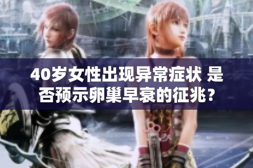 40岁女性出现异常症状 是否预示卵巢早衰的征兆？