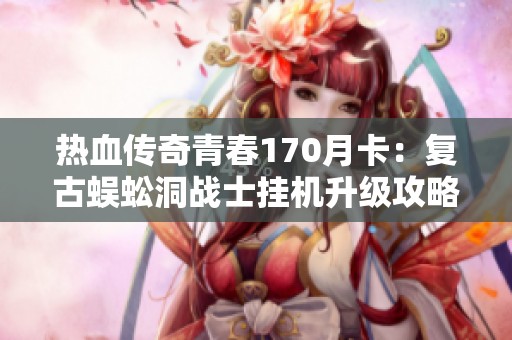 热血传奇青春170月卡：复古蜈蚣洞战士挂机升级攻略分享