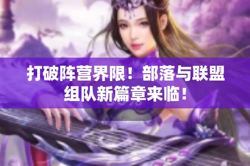 打破阵营界限！部落与联盟组队新篇章来临！