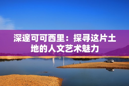 深邃可可西里：探寻这片土地的人文艺术魅力