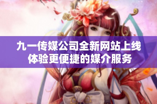 九一传媒公司全新网站上线 体验更便捷的媒介服务