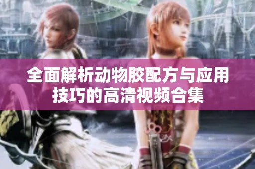 全面解析动物胶配方与应用技巧的高清视频合集