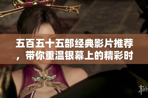 五百五十五部经典影片推荐，带你重温银幕上的精彩时刻
