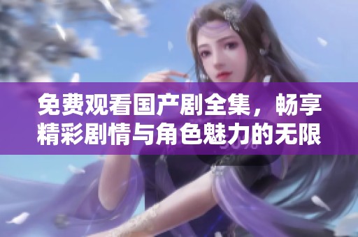 免费观看国产剧全集，畅享精彩剧情与角色魅力的无限体验