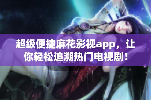 超级便捷麻花影视app，让你轻松追溯热门电视剧！