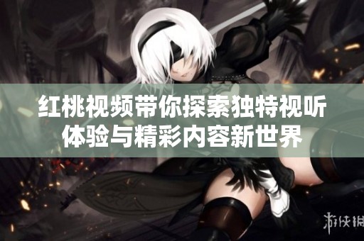 红桃视频带你探索独特视听体验与精彩内容新世界