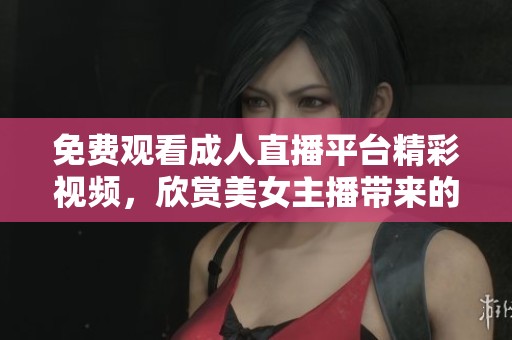 免费观看成人直播平台精彩视频，欣赏美女主播带来的乐趣
